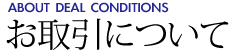 お取引について [ABOUT DEAL CONDITIONS]