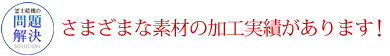 さまざまな素材の加工実績があります！