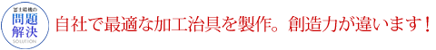 自社で最適な加工治具を製作。創造力が違います！