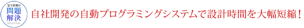 自社開発の自動プログラミングシステムで設計時間を大幅短縮！